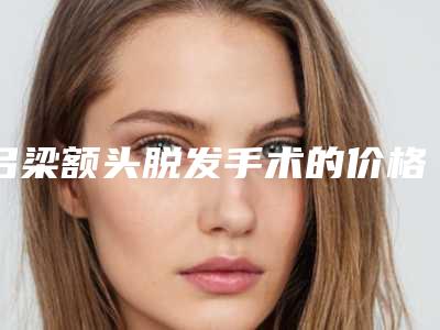 吕梁额头脱发手术的价格大概是多少啊