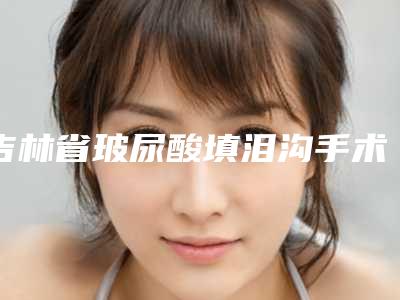 吉林省玻尿酸填泪沟手术医院哪个比较好(长春金妍医疗美容当地的顶流)