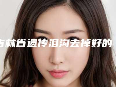 吉林省遗传泪沟去掉好的整形医院(白山玉华医疗美容门诊get私立医美优势)