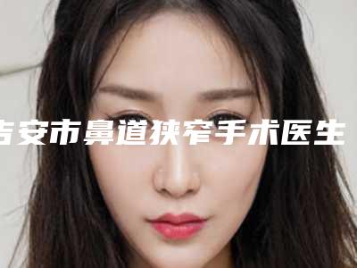 吉安市鼻道狭窄手术医生排名榜凭实力冲进榜前三-张运江整形医生专业人士_放心选
