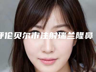 呼伦贝尔市注射瑞兰隆鼻医生排行案例风格在线解析-呼伦贝尔市注射瑞兰隆鼻整形医生