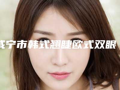 咸宁市韩式翘睫欧式双眼皮整形美容科价格表（价目）收费一览-咸宁市韩式翘睫欧式双眼皮费用贵不贵啊