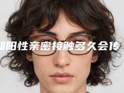 和阳性亲密接触多久会传染,襄肿型痤疮如何治疗!