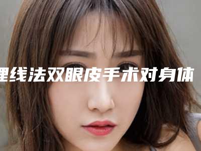 埋线法双眼皮手术对身体影响大吗(埋线法双眼皮手术会对视力有影响吗)