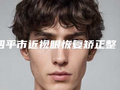 四平市近视眼恢复矫正整形医院(四平许家春医疗美容诊所领头前三甲)