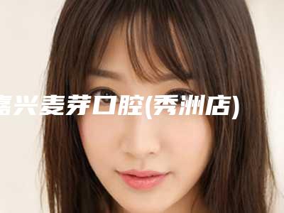 嘉兴麦芽口腔(秀洲店)价目表2025版本流出-附全口烤瓷牙案例