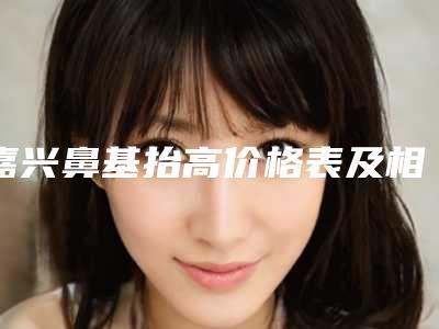 嘉兴鼻基抬高价格表及相关介绍,今日鼻基抬高价格为3192元-56038元