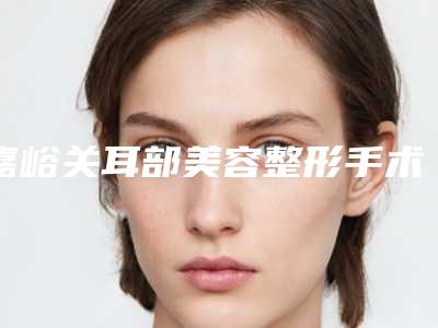 嘉峪关耳部美容整形手术的价格大致在什么范围