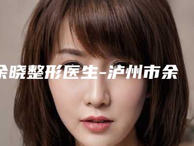 余晓整形医生-泸州市余晓医生下眼袋切除关注度不断攀升