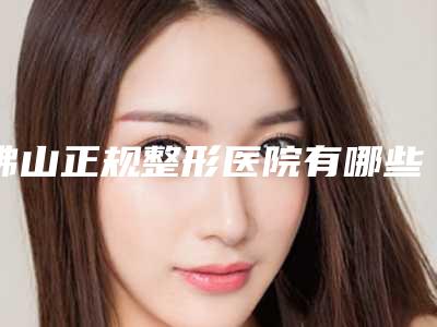 佛山正规整形医院有哪些[佛山正规整形医院有哪些医院]