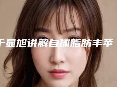 于显旭讲解自体脂肪丰苹果肌注意事项