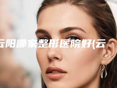 云阳哪家整形医院好(云阳哪家整形医院好一点)