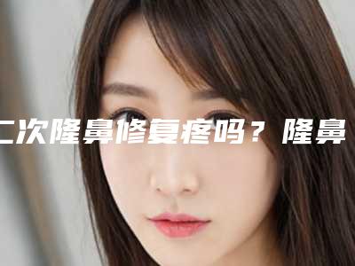 二次隆鼻修复疼吗?隆鼻手术恢复时间要多久呢?