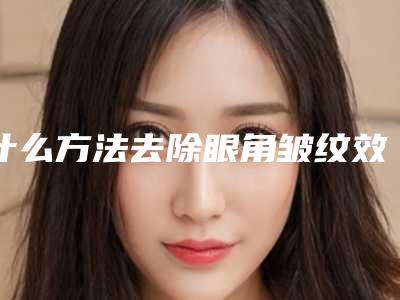 什么方法去除眼角皱纹效果最好（有什么好办法可以去眼角的皱纹）