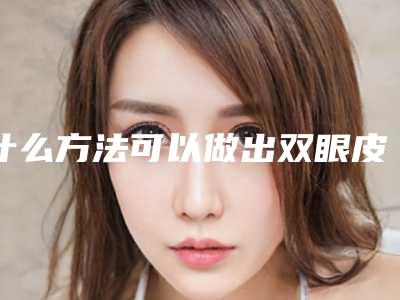 什么方法可以做出双眼皮(怎么自己做双眼皮)