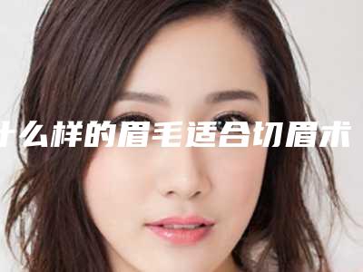 什么样的眉毛适合切眉术(切眉后适合做什么眉)