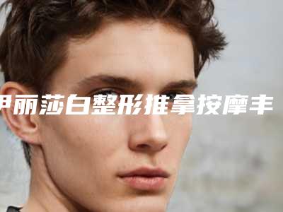 伊丽莎白整形推拿按摩丰胸术真的没有风险吗