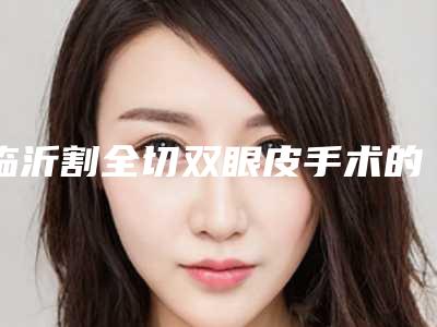 临沂割全切双眼皮手术的风险你知道吗