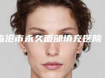 临沧市永久面部填充医院哪儿好(临沧焯悦医疗美容门诊部实力口碑严选)