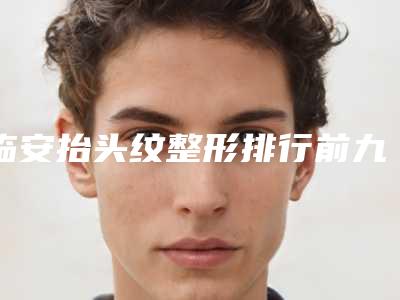 临安抬头纹整形排行前九强整形医院稳居口碑前三