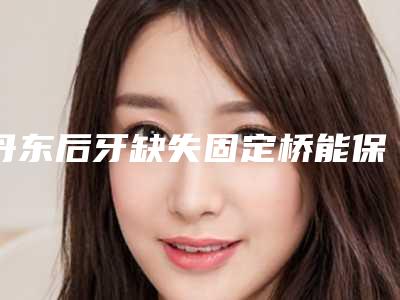 丹东后牙缺失固定桥能保持多长的时间
