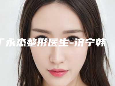 丁永杰整形医生-济宁韩美医疗美容门诊部丁永杰医师等具有高人气