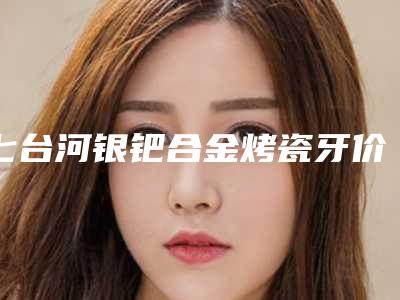 七台河银钯合金烤瓷牙价格二线城市贵吗