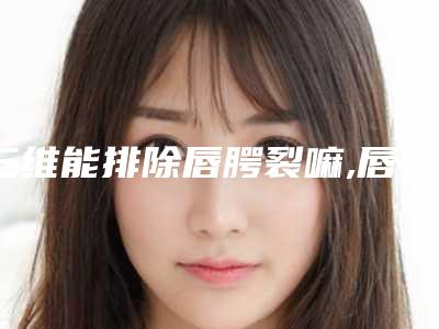 三维能排除唇腭裂嘛,唇腭裂可以检查出来吗