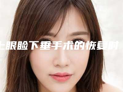 上眼睑下垂手术的恢复时间(上眼睑下垂术后恢复)