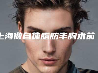 上海做自体脂肪丰胸术前要做什么准备?