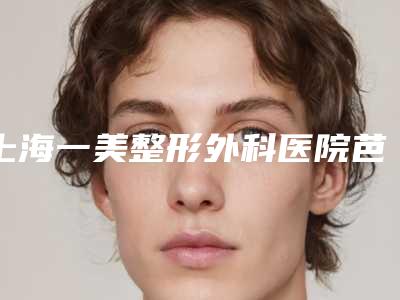上海一美整形外科医院芭比眼全切双眼皮手术价格大概需要多少