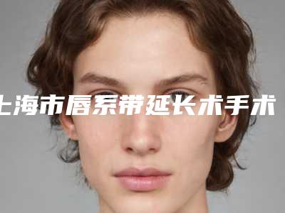 上海市唇系带延长术手术价格咨询-上海市唇系带延长术美容一般多少钱