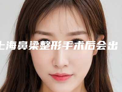 上海鼻梁整形手术后会出现哪些后遗症