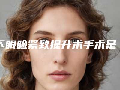 下眼睑紧致提升术手术是否安全可靠