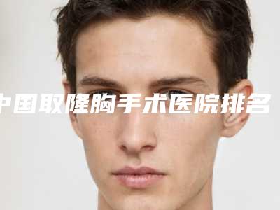 中国取隆胸手术医院排名:取隆胸手术医院前50佳参考