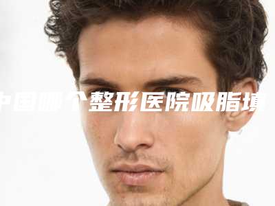 中国哪个整形医院吸脂填充脸比较好：吸脂填充脸医院前50佳实力横评