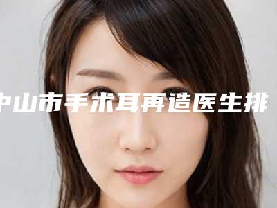中山市手术耳再造医生排行前十位效果揭秘-赵岐整形医生