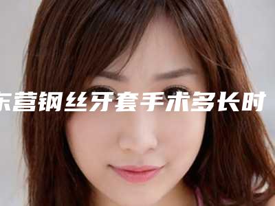 东营钢丝牙套手术多长时间可以看见明显效果