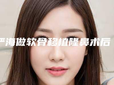 严海做软骨移植隆鼻术后能管多久