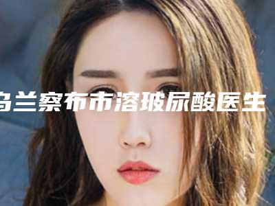 乌兰察布市溶玻尿酸医生排名前十评选公布-杨晏宁医生高端品牌实力高