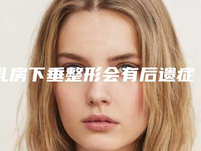 乳房下垂整形会有后遗症吗?