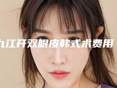 九江开双眼皮韩式术费用的因素