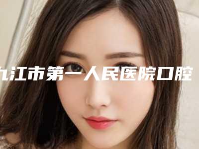 九江市第一人民医院口腔科怎么样（九江市第一医院牙科）
