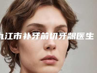 九江市补牙前切牙龈医生上榜清单top10强重点推荐-九江市马华荣口腔医生