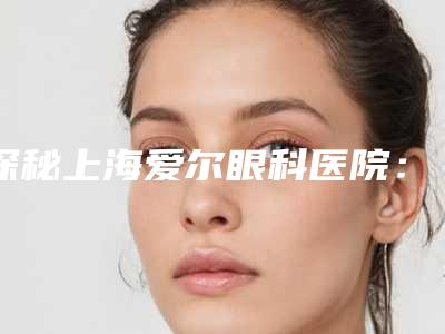 探秘上海爱尔眼科医院：斜视究竟何解？