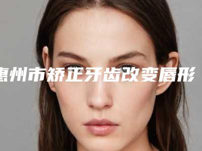 惠州市矫正牙齿改变唇形医生排名榜前十快速盘点-惠州市陈奇鸣口腔医生