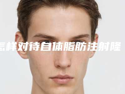怎样对待自体脂肪注射隆胸的价格