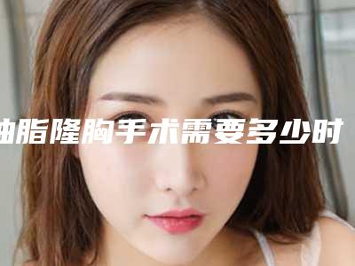 抽脂隆胸手术需要多少时间?