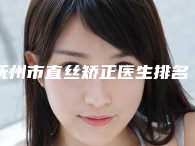抚州市直丝矫正医生排名榜前十强名单新版发布-抚州市戴凌钦口腔医生