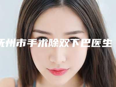 抚州市手术除双下巴医生上榜名单top10强排行公布-杨召辉医生更强